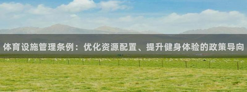 b体育官网下载入口app必一：体育设施管理条例：优化资源配置