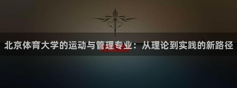 必一体育流水线是什么意思：北京体育大学的运动与管理专业：从理